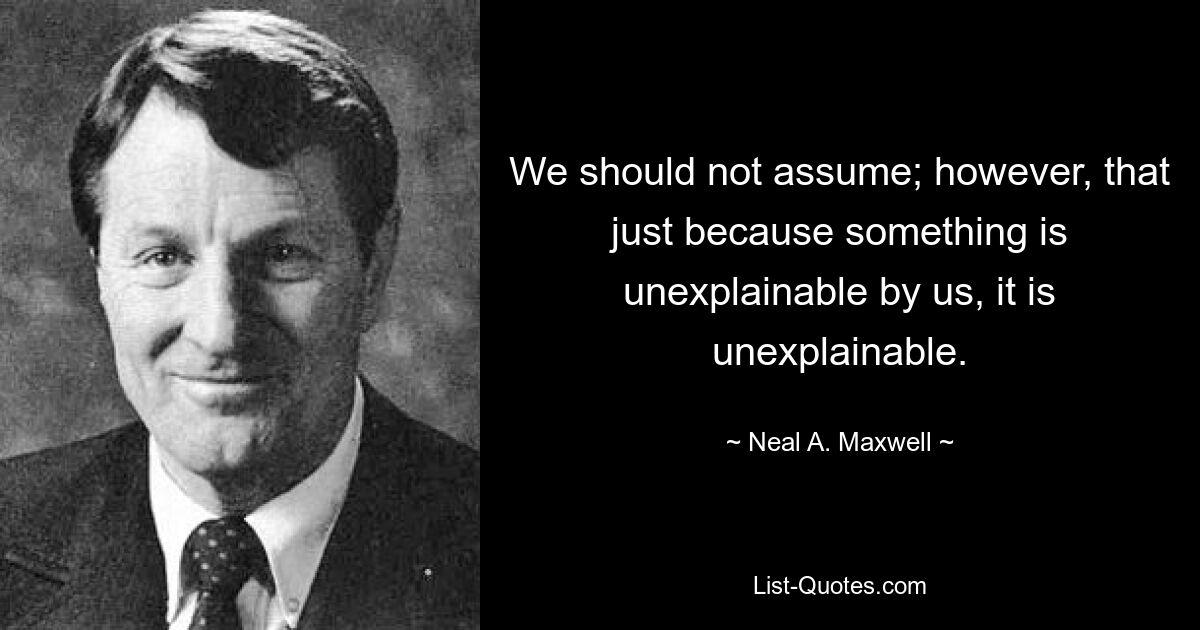 Мы не должны предполагать; однако, если что-то необъяснимо нами, то оно необъяснимо. — © Нил А. Максвелл