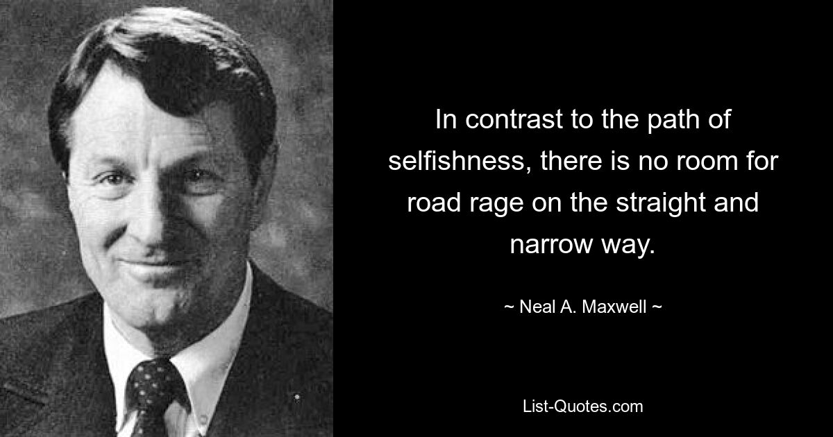 In contrast to the path of selfishness, there is no room for road rage on the straight and narrow way. — © Neal A. Maxwell