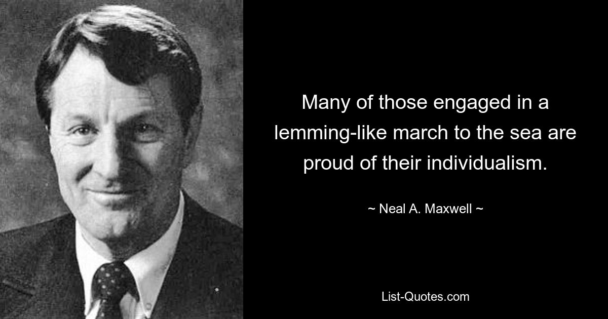 Many of those engaged in a lemming-like march to the sea are proud of their individualism. — © Neal A. Maxwell