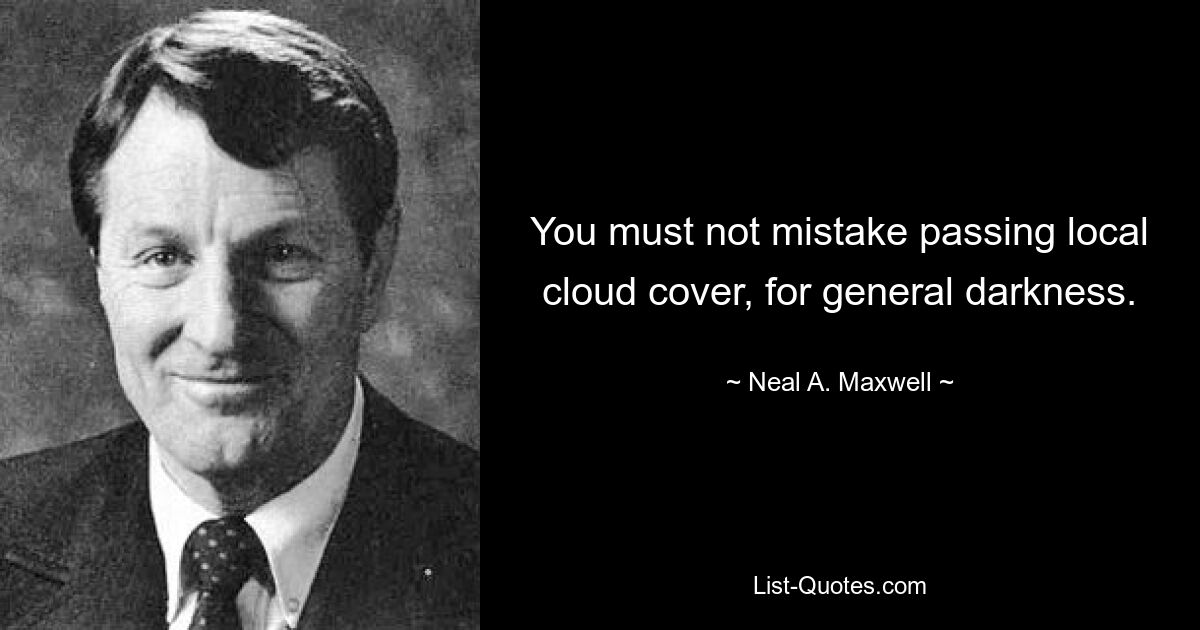 You must not mistake passing local cloud cover, for general darkness. — © Neal A. Maxwell