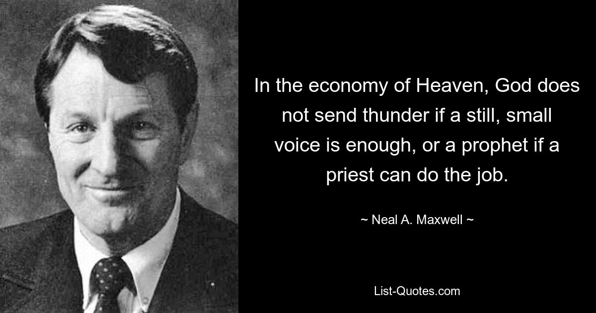 In the economy of Heaven, God does not send thunder if a still, small voice is enough, or a prophet if a priest can do the job. — © Neal A. Maxwell