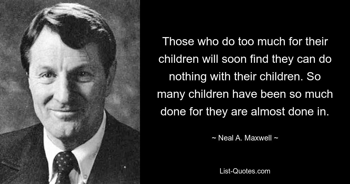 Those who do too much for their children will soon find they can do nothing with their children. So many children have been so much done for they are almost done in. — © Neal A. Maxwell