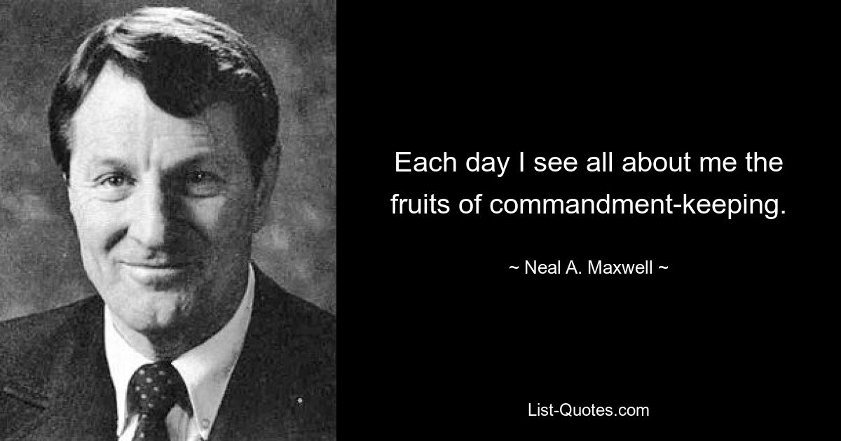 Each day I see all about me the fruits of commandment-keeping. — © Neal A. Maxwell