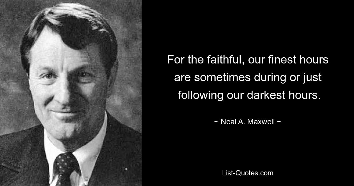 For the faithful, our finest hours are sometimes during or just
 following our darkest hours. — © Neal A. Maxwell