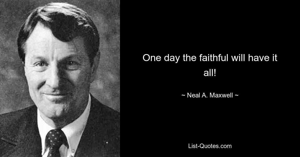 One day the faithful will have it all! — © Neal A. Maxwell