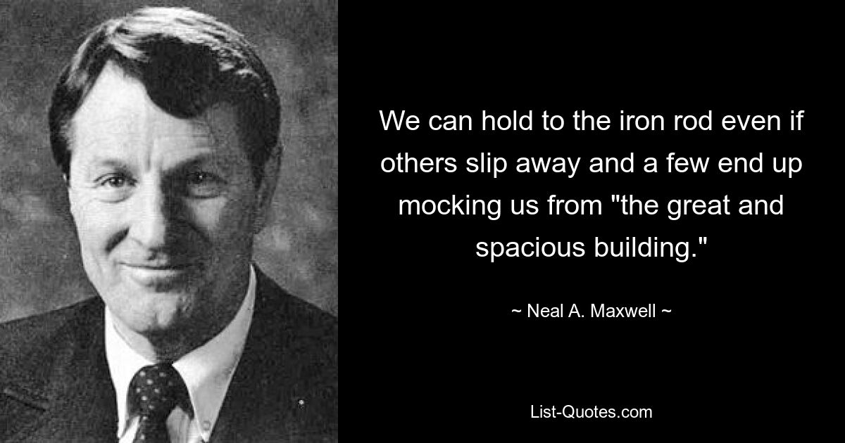 We can hold to the iron rod even if others slip away and a few end up mocking us from "the great and spacious building." — © Neal A. Maxwell