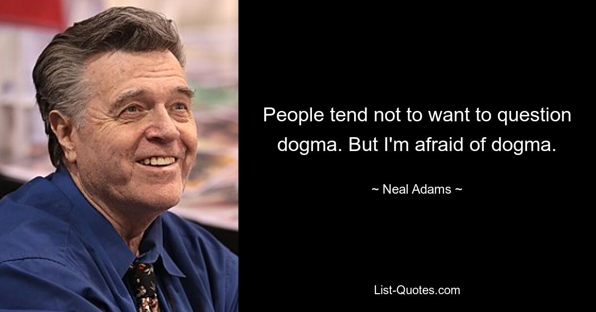 People tend not to want to question dogma. But I'm afraid of dogma. — © Neal Adams