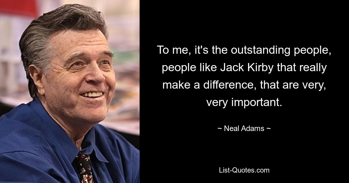 To me, it's the outstanding people, people like Jack Kirby that really make a difference, that are very, very important. — © Neal Adams