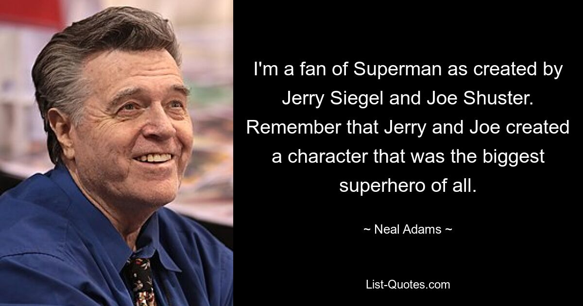 I'm a fan of Superman as created by Jerry Siegel and Joe Shuster. Remember that Jerry and Joe created a character that was the biggest superhero of all. — © Neal Adams