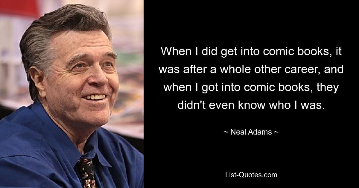 When I did get into comic books, it was after a whole other career, and when I got into comic books, they didn't even know who I was. — © Neal Adams