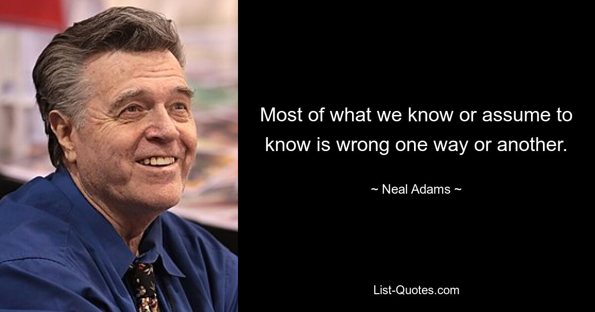 Most of what we know or assume to know is wrong one way or another. — © Neal Adams