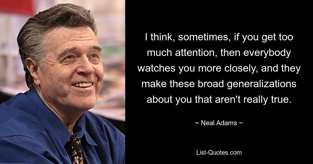 I think, sometimes, if you get too much attention, then everybody watches you more closely, and they make these broad generalizations about you that aren't really true. — © Neal Adams