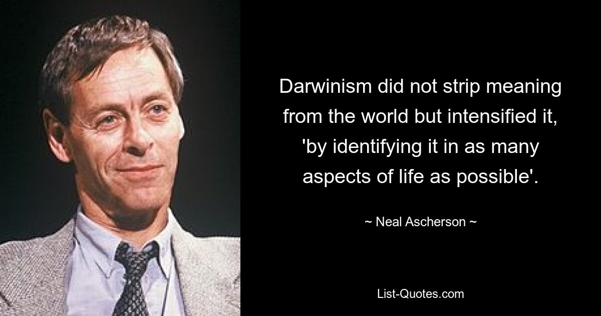 Darwinism did not strip meaning from the world but intensified it, 'by identifying it in as many aspects of life as possible'. — © Neal Ascherson