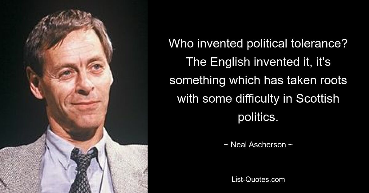 Who invented political tolerance? The English invented it, it's something which has taken roots with some difficulty in Scottish politics. — © Neal Ascherson