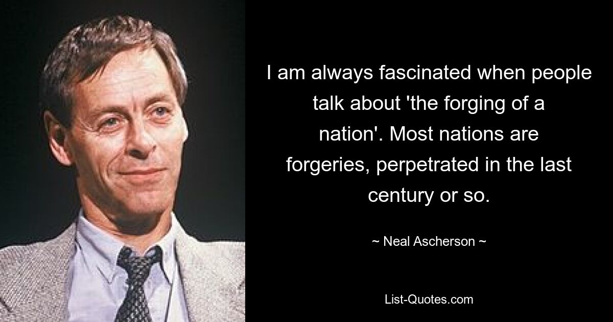 I am always fascinated when people talk about 'the forging of a nation'. Most nations are forgeries, perpetrated in the last century or so. — © Neal Ascherson