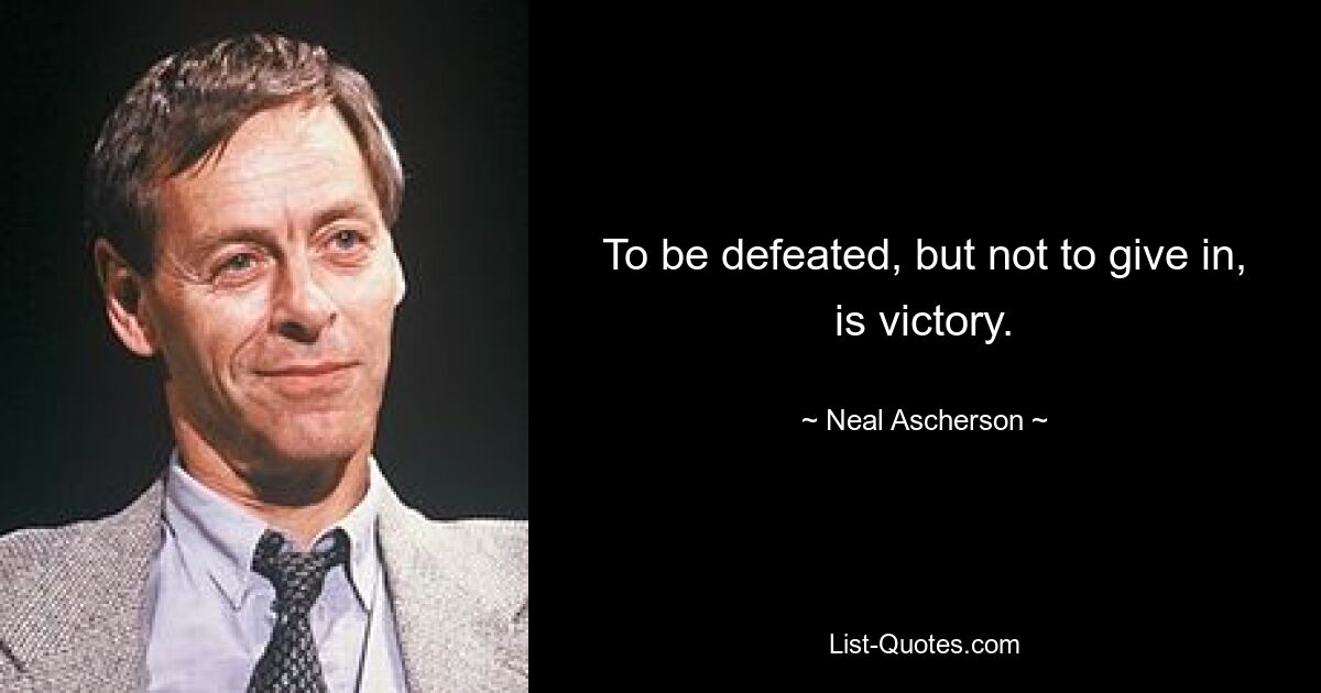 To be defeated, but not to give in, is victory. — © Neal Ascherson