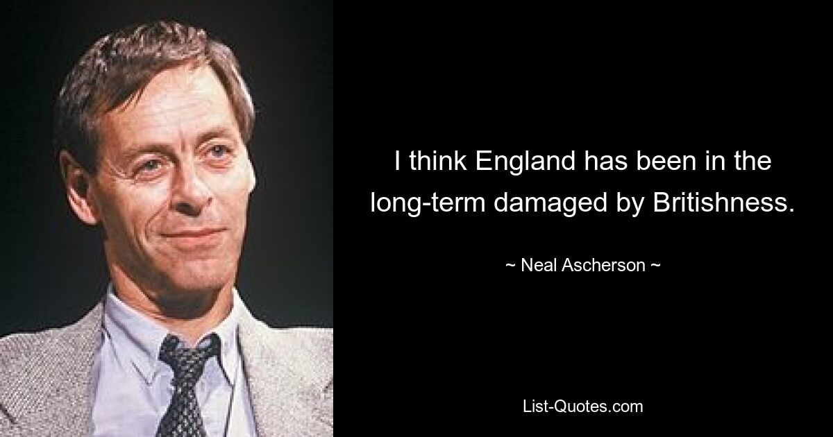 I think England has been in the long-term damaged by Britishness. — © Neal Ascherson