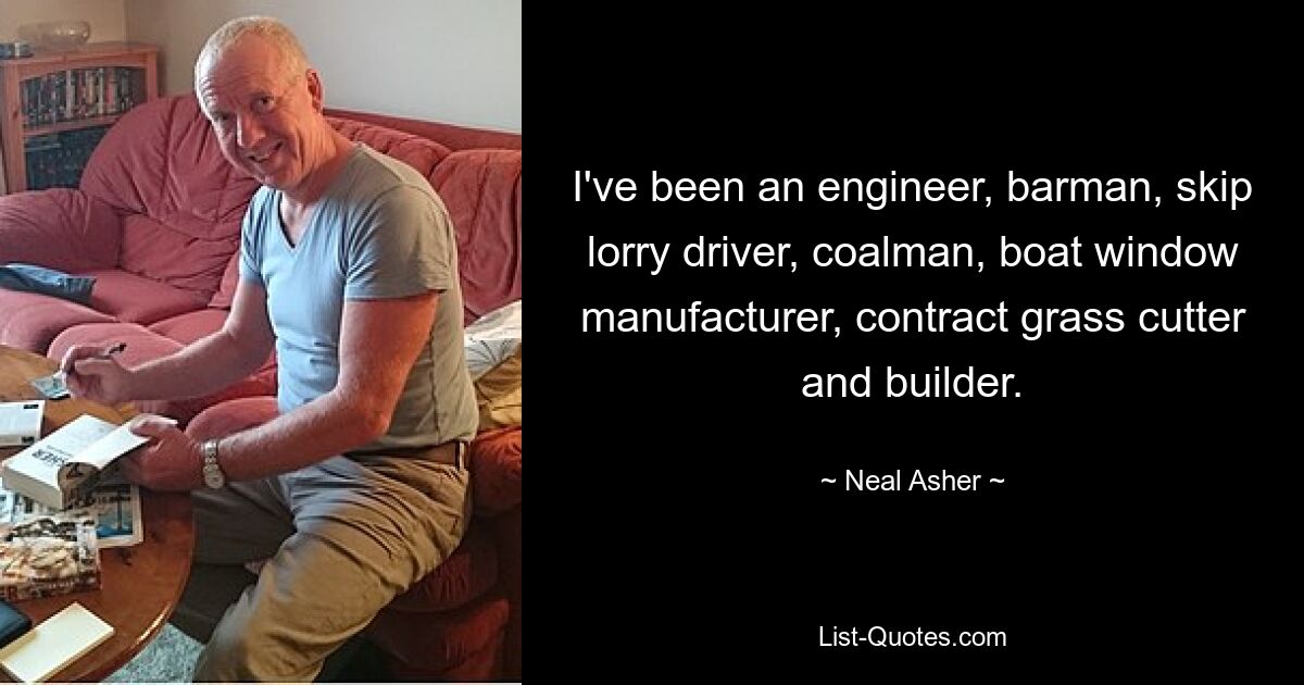 I've been an engineer, barman, skip lorry driver, coalman, boat window manufacturer, contract grass cutter and builder. — © Neal Asher