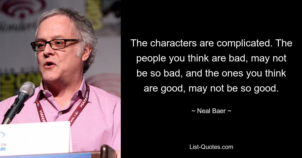 The characters are complicated. The people you think are bad, may not be so bad, and the ones you think are good, may not be so good. — © Neal Baer