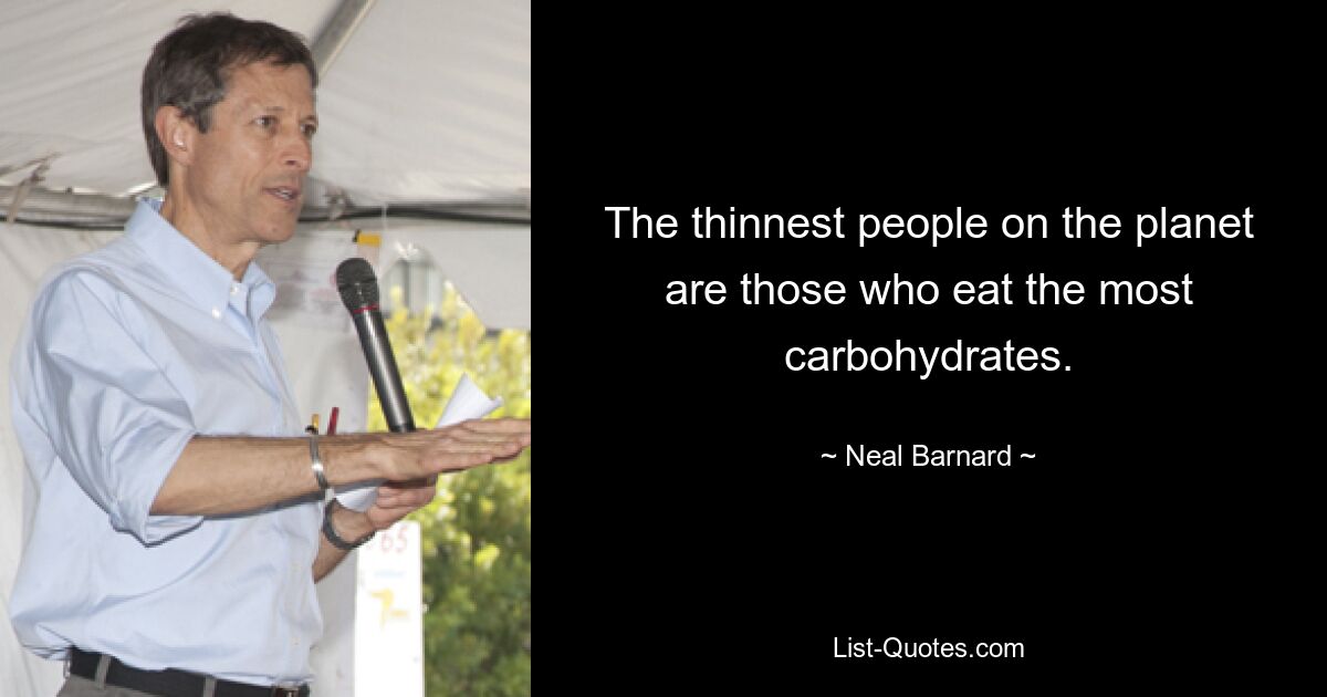 The thinnest people on the planet are those who eat the most carbohydrates. — © Neal Barnard