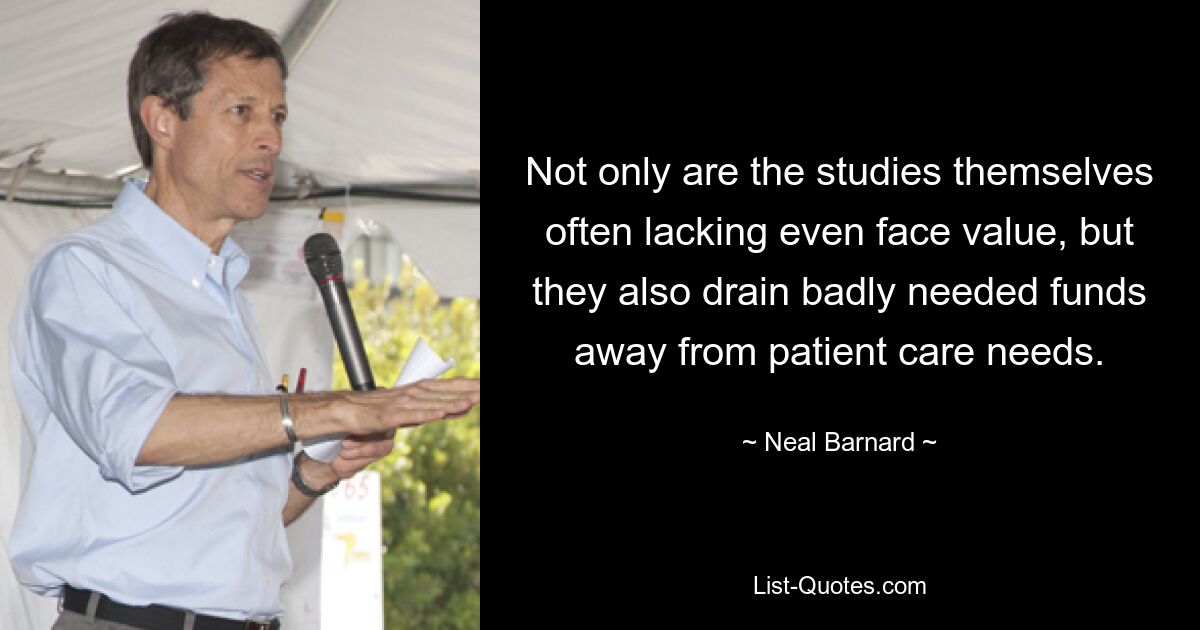 Not only are the studies themselves often lacking even face value, but they also drain badly needed funds away from patient care needs. — © Neal Barnard