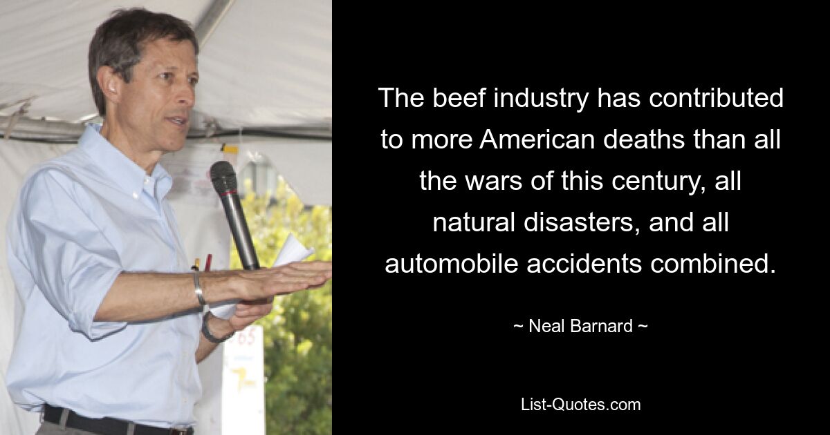 The beef industry has contributed to more American deaths than all the wars of this century, all natural disasters, and all automobile accidents combined. — © Neal Barnard