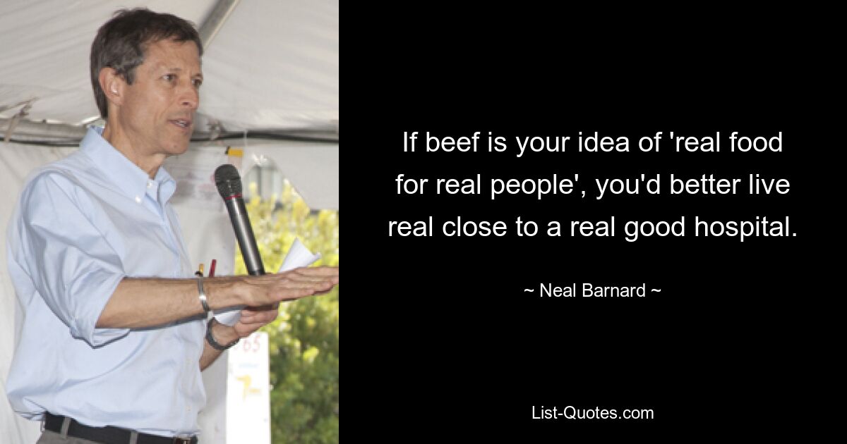 If beef is your idea of 'real food for real people', you'd better live real close to a real good hospital. — © Neal Barnard