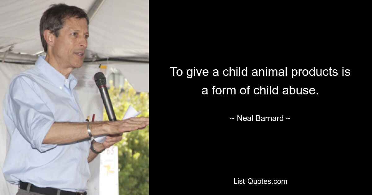 To give a child animal products is a form of child abuse. — © Neal Barnard