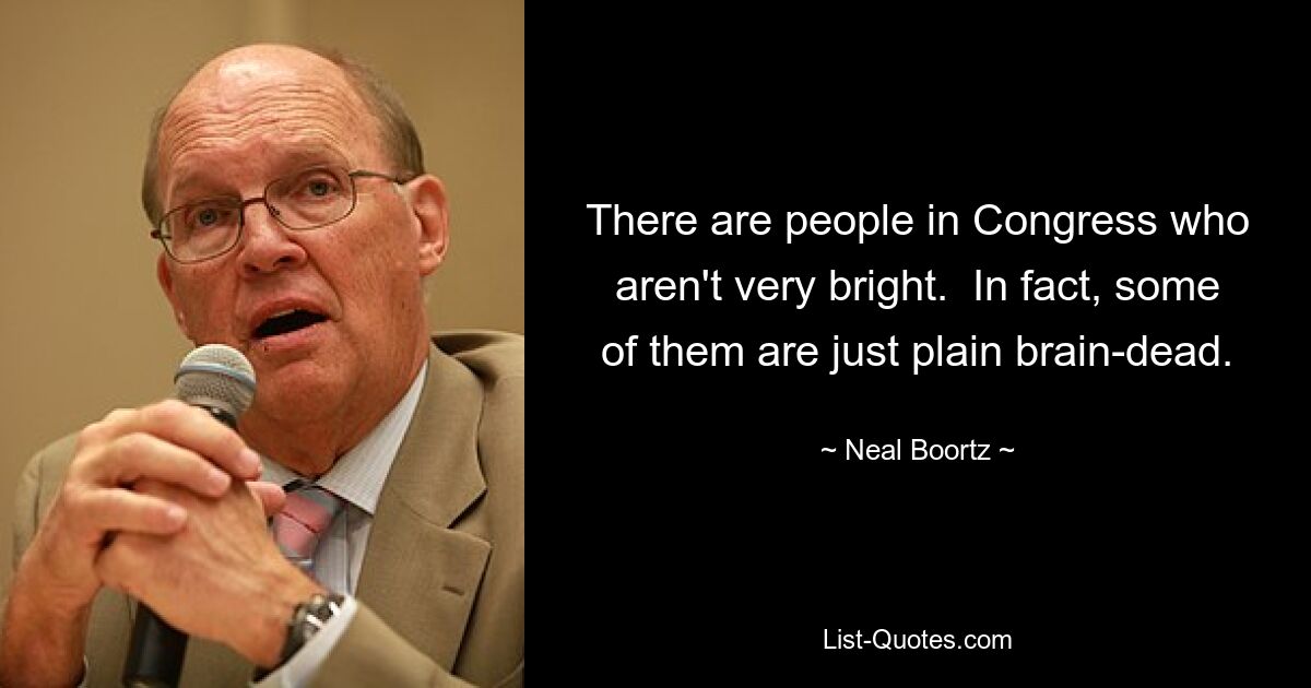 There are people in Congress who aren't very bright.  In fact, some of them are just plain brain-dead. — © Neal Boortz