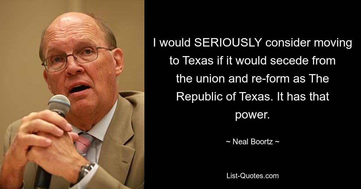 I would SERIOUSLY consider moving to Texas if it would secede from the union and re-form as The Republic of Texas. It has that power. — © Neal Boortz