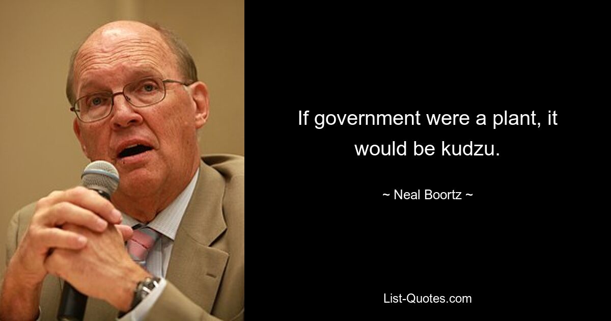 If government were a plant, it would be kudzu. — © Neal Boortz