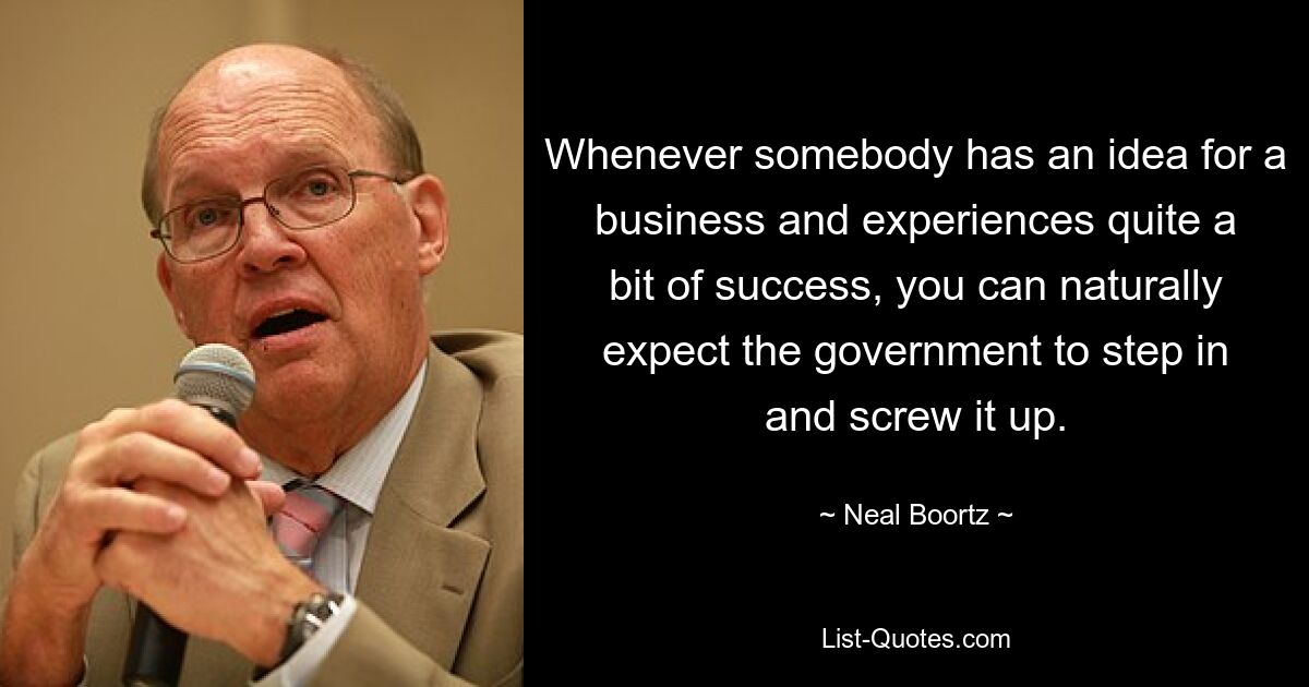 Whenever somebody has an idea for a business and experiences quite a bit of success, you can naturally expect the government to step in and screw it up. — © Neal Boortz