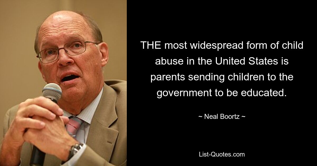 THE most widespread form of child abuse in the United States is parents sending children to the government to be educated. — © Neal Boortz