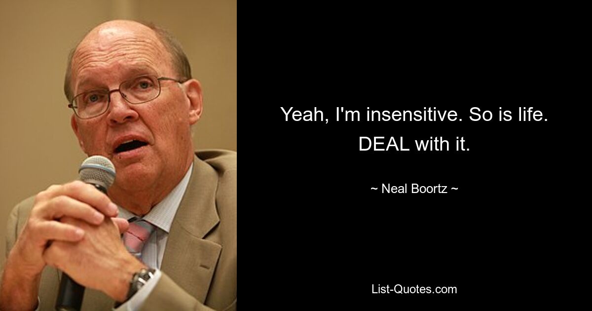 Yeah, I'm insensitive. So is life. DEAL with it. — © Neal Boortz