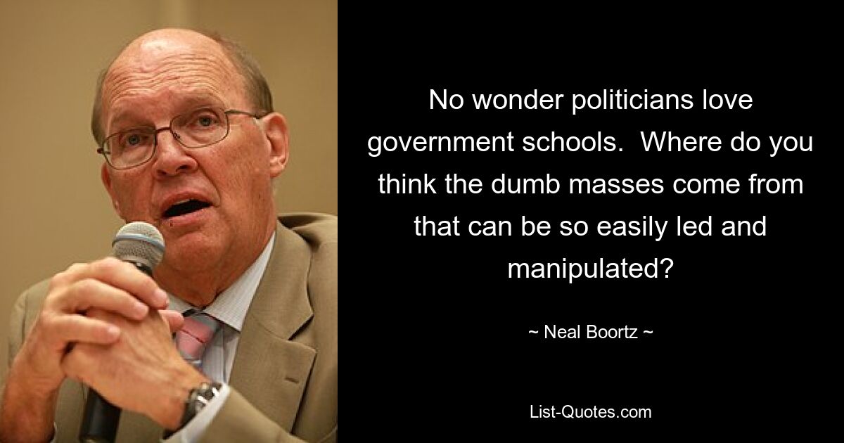 No wonder politicians love government schools.  Where do you think the dumb masses come from that can be so easily led and manipulated? — © Neal Boortz