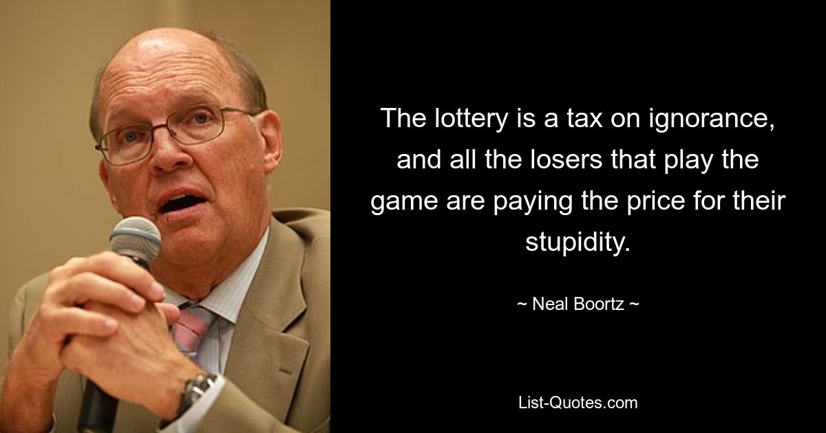 The lottery is a tax on ignorance, and all the losers that play the game are paying the price for their stupidity. — © Neal Boortz