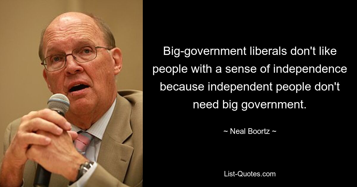 Big-government liberals don't like people with a sense of independence because independent people don't need big government. — © Neal Boortz