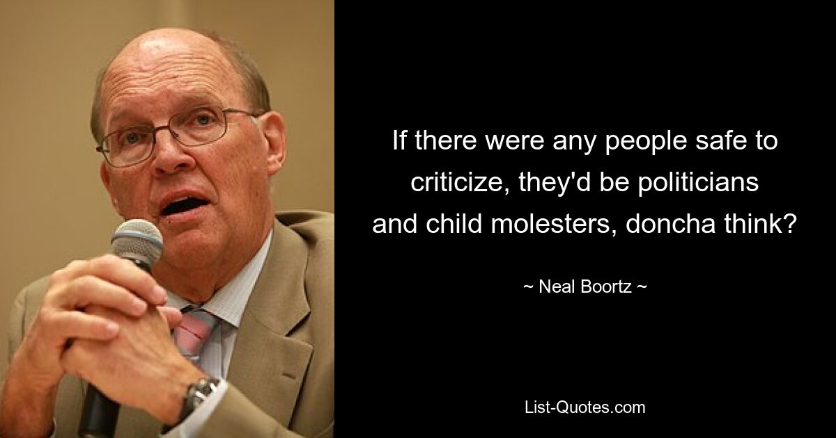 If there were any people safe to criticize, they'd be politicians and child molesters, doncha think? — © Neal Boortz