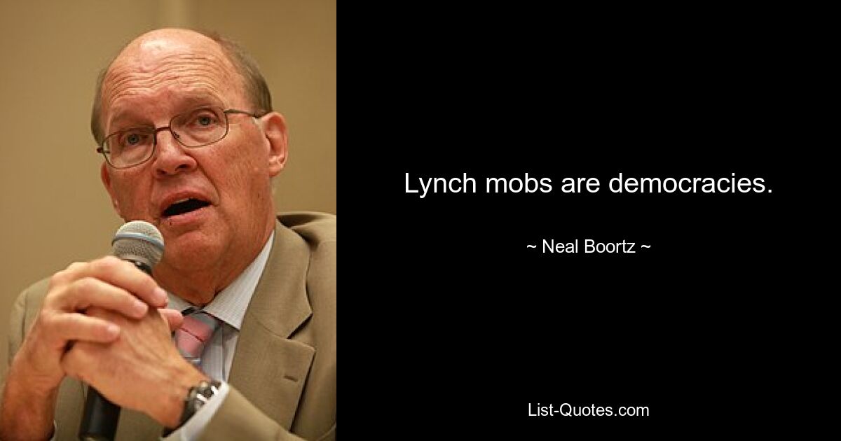 Lynch mobs are democracies. — © Neal Boortz