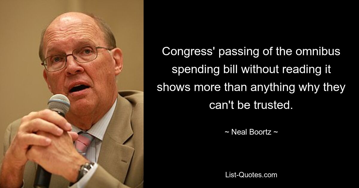 Congress' passing of the omnibus spending bill without reading it shows more than anything why they can't be trusted. — © Neal Boortz