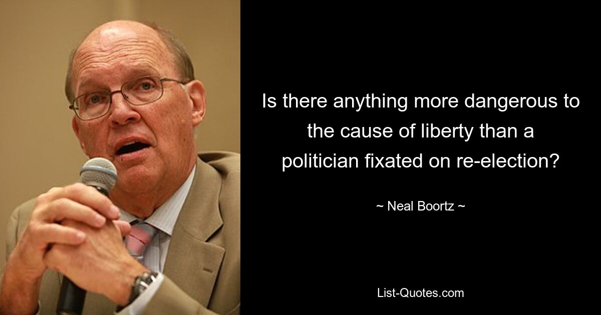 Is there anything more dangerous to the cause of liberty than a politician fixated on re-election? — © Neal Boortz