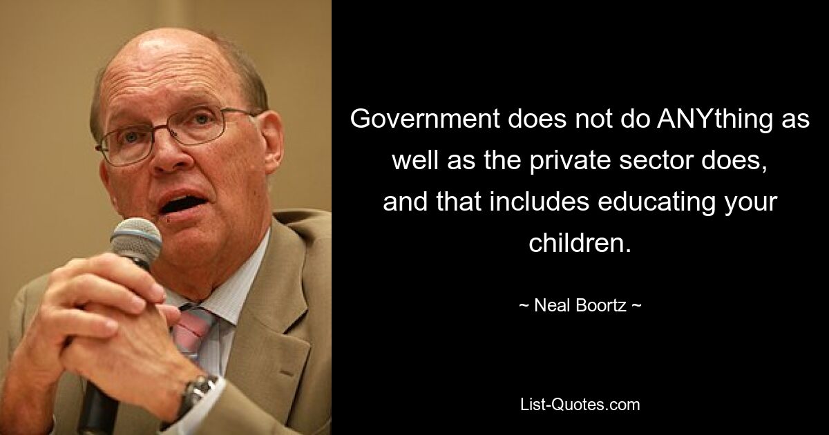 Government does not do ANYthing as well as the private sector does, and that includes educating your children. — © Neal Boortz