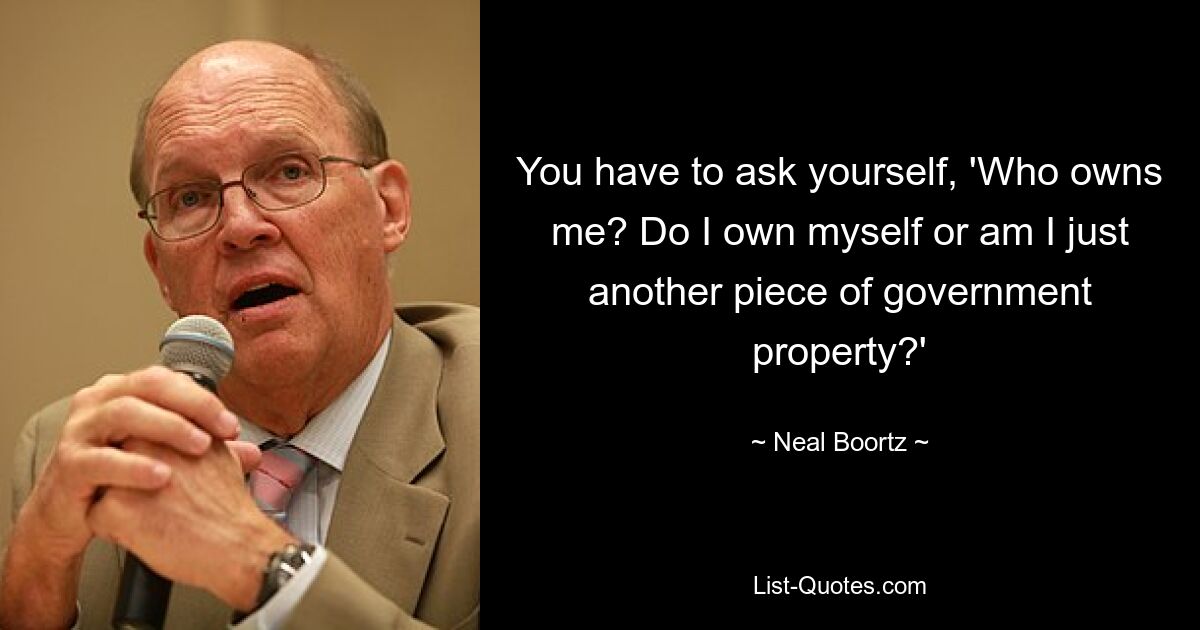 You have to ask yourself, 'Who owns me? Do I own myself or am I just another piece of government property?' — © Neal Boortz