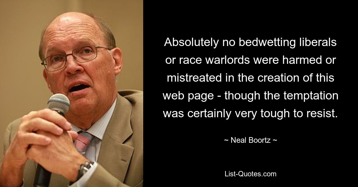 Absolutely no bedwetting liberals or race warlords were harmed or mistreated in the creation of this web page - though the temptation was certainly very tough to resist. — © Neal Boortz