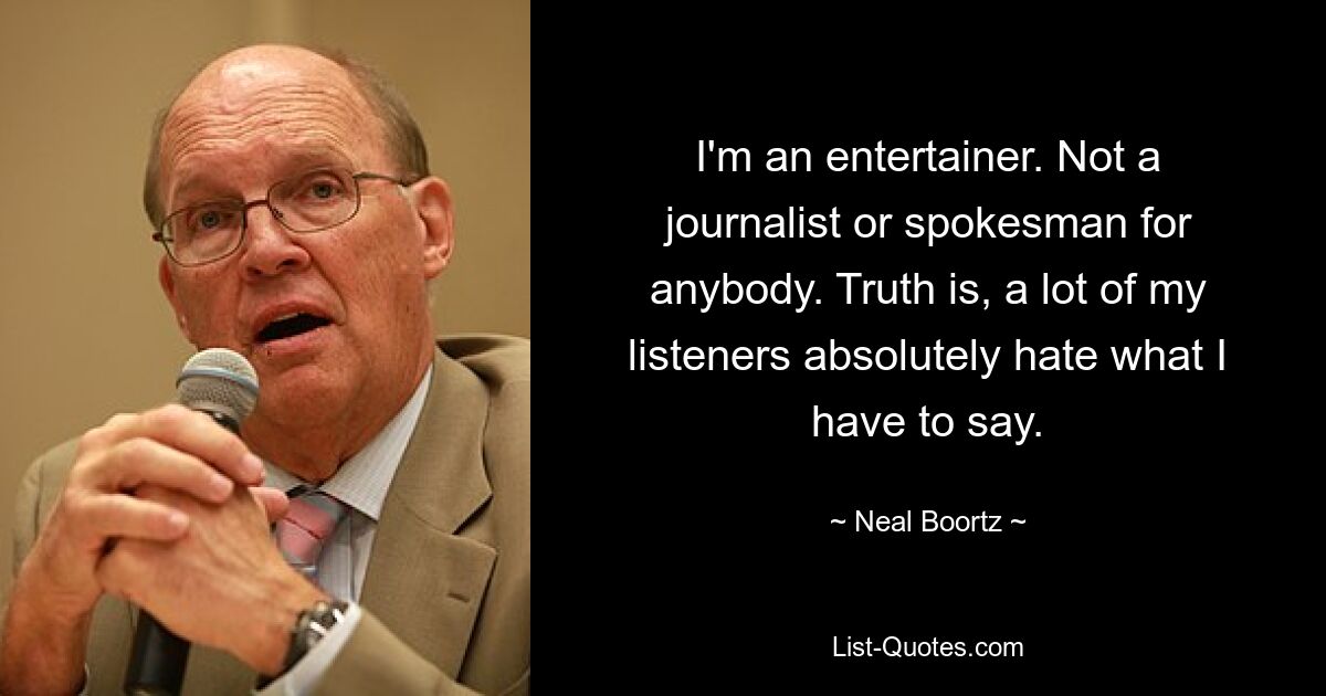 I'm an entertainer. Not a journalist or spokesman for anybody. Truth is, a lot of my listeners absolutely hate what I have to say. — © Neal Boortz