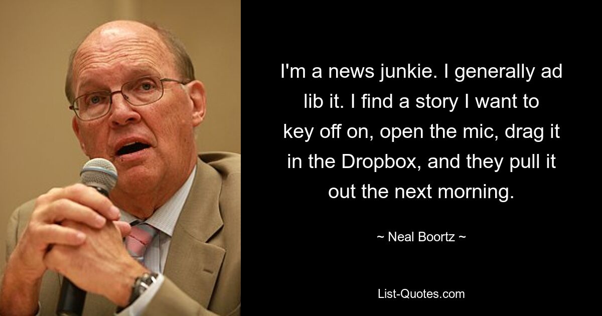 I'm a news junkie. I generally ad lib it. I find a story I want to key off on, open the mic, drag it in the Dropbox, and they pull it out the next morning. — © Neal Boortz