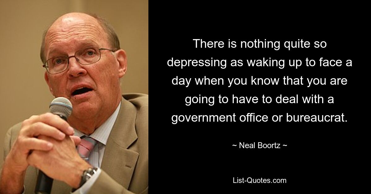 There is nothing quite so depressing as waking up to face a day when you know that you are going to have to deal with a government office or bureaucrat. — © Neal Boortz