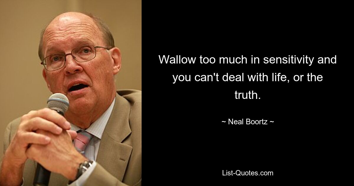 Wallow too much in sensitivity and you can't deal with life, or the truth. — © Neal Boortz