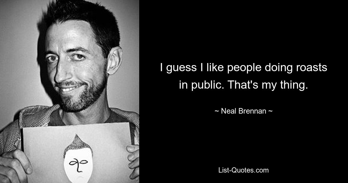 I guess I like people doing roasts in public. That's my thing. — © Neal Brennan