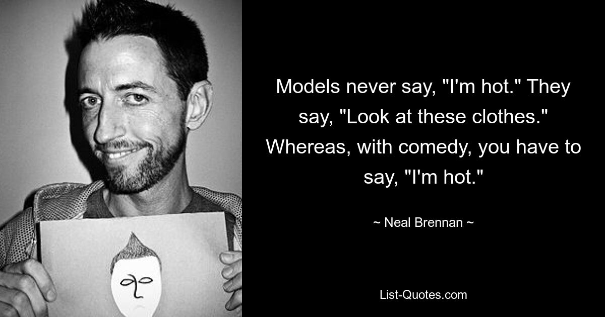 Models never say, "I'm hot." They say, "Look at these clothes." Whereas, with comedy, you have to say, "I'm hot." — © Neal Brennan